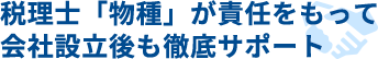 税理士「物種」が責任をもって会社設立後も徹底サポート