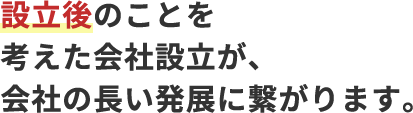 設立後のことを考えた会社設立が、会社の長い発展につながります。